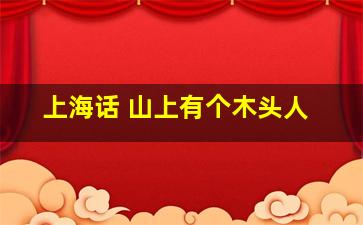 上海话 山上有个木头人